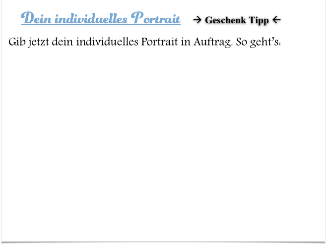     Dein individuelles Portrait     Geschenk Tipp 
Gib jetzt dein individuelles Portrait in Auftrag. So geht’s: 
